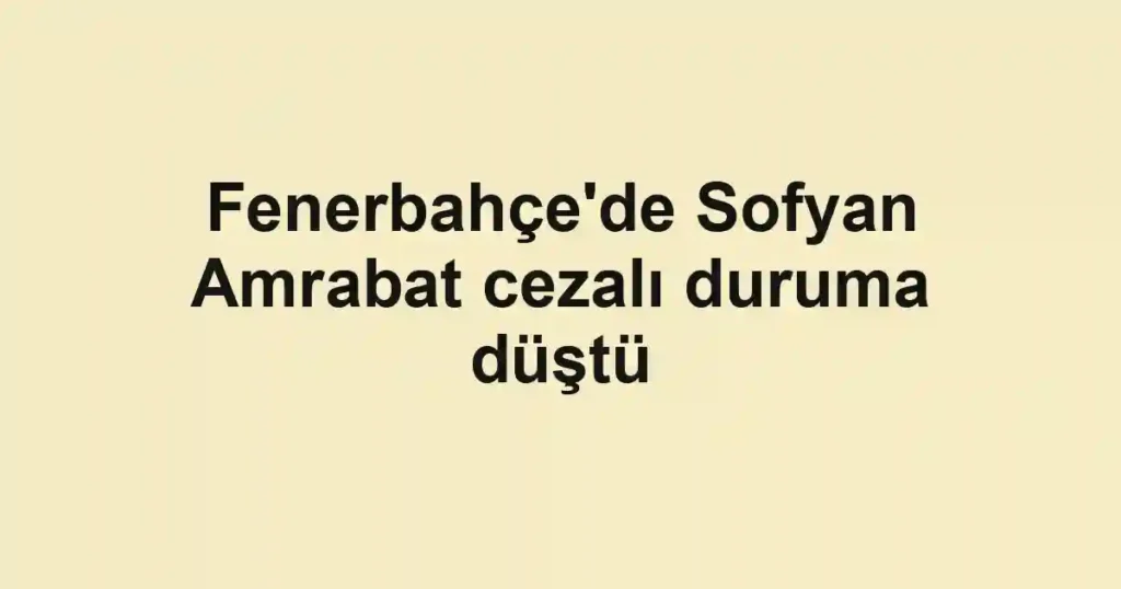 Fenerbahçe'de Sofyan Amrabat cezalı duruma düştü