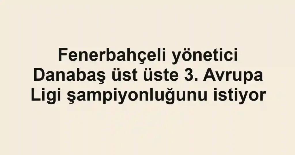 Fenerbahçeli yönetici Danabaş üst üste 3. Avrupa Ligi şampiyonluğunu istiyor