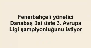 Fenerbahçeli yönetici Danabaş üst üste 3. Avrupa Ligi şampiyonluğunu istiyor