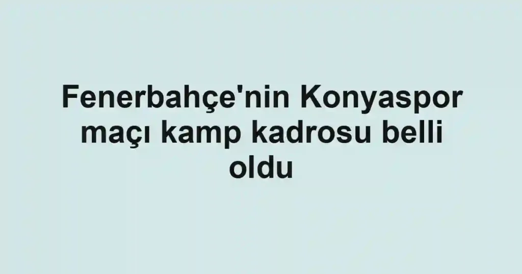 Fenerbahçe'nin Konyaspor maçı kamp kadrosu belli oldu