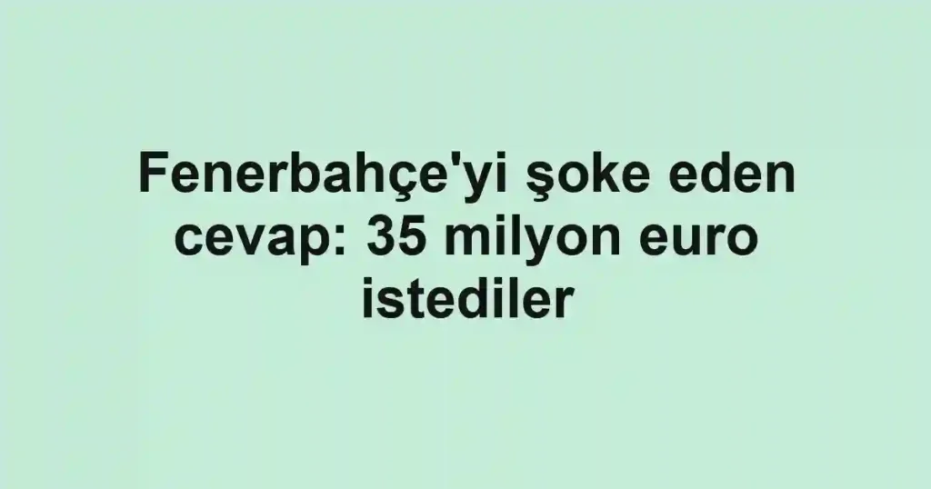 Fenerbahçe'yi şoke eden cevap: 35 milyon euro istediler