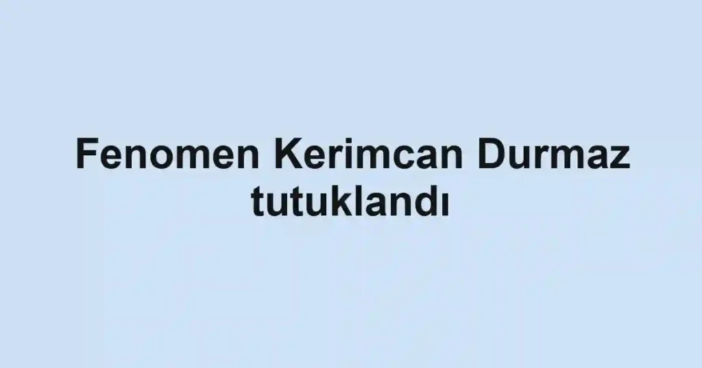 Fenomen Kerimcan Durmaz tutuklandı