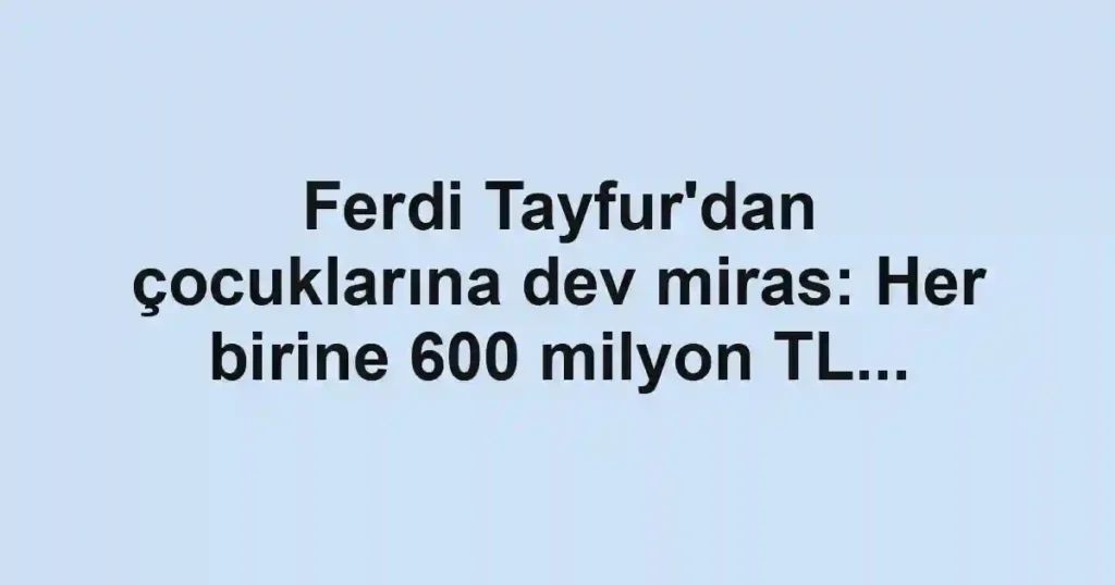 Ferdi Tayfur'dan çocuklarına dev miras: Her birine 600 milyon TL...