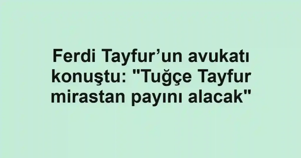 Ferdi Tayfur’un avukatı konuştu: "Tuğçe Tayfur mirastan payını alacak"