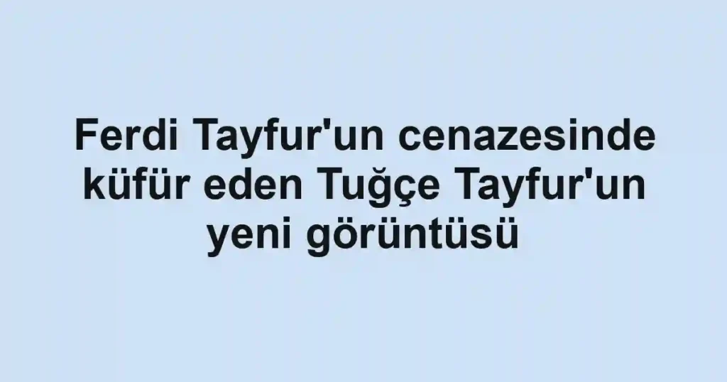 Ferdi Tayfur'un cenazesinde küfür eden Tuğçe Tayfur'un yeni görüntüsü