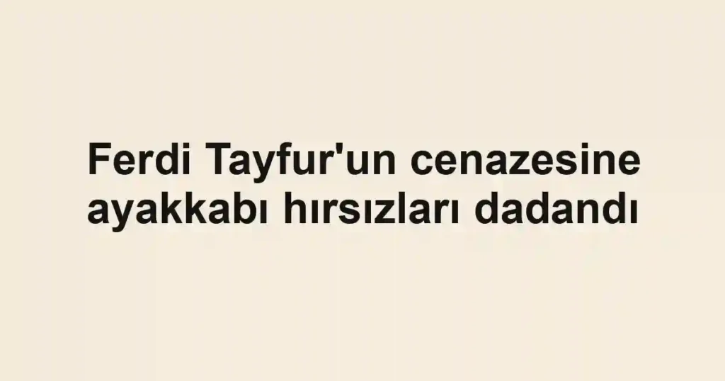 Ferdi Tayfur'un cenazesine ayakkabı hırsızları dadandı