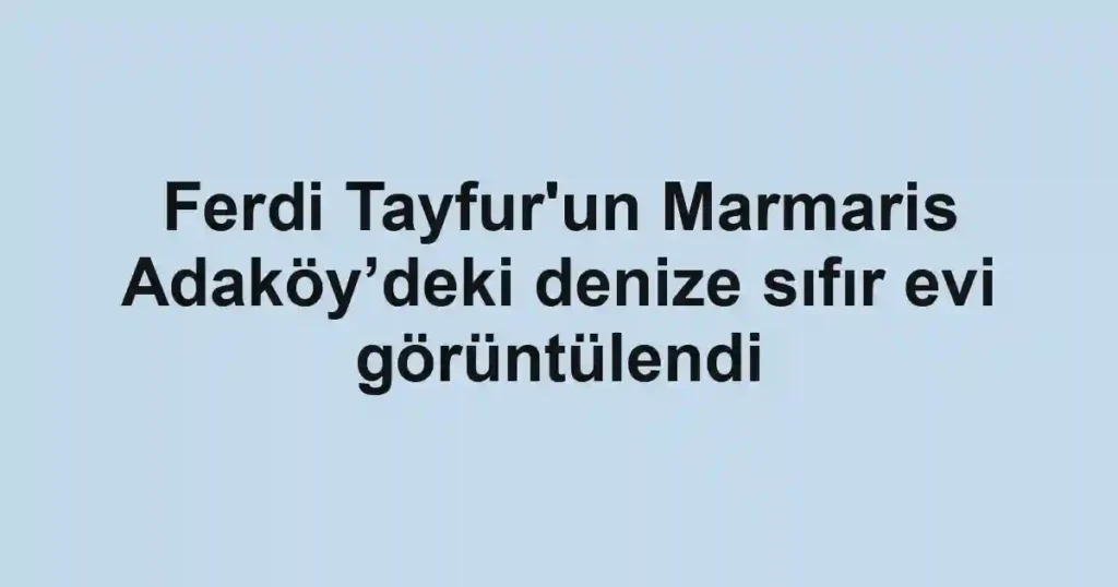 Ferdi Tayfur'un Marmaris Adaköy’deki denize sıfır evi görüntülendi