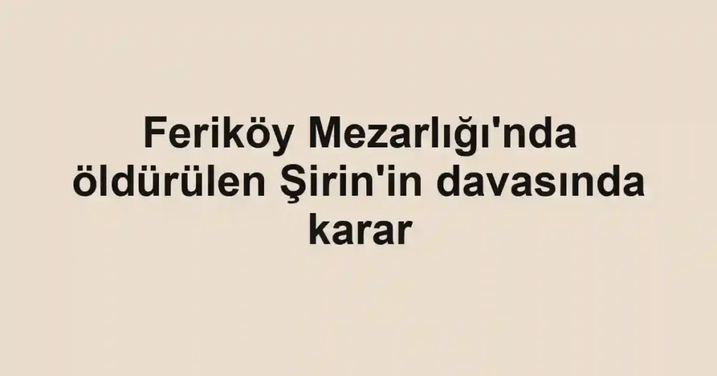 Feriköy Mezarlığı'nda öldürülen Şirin'in davasında karar