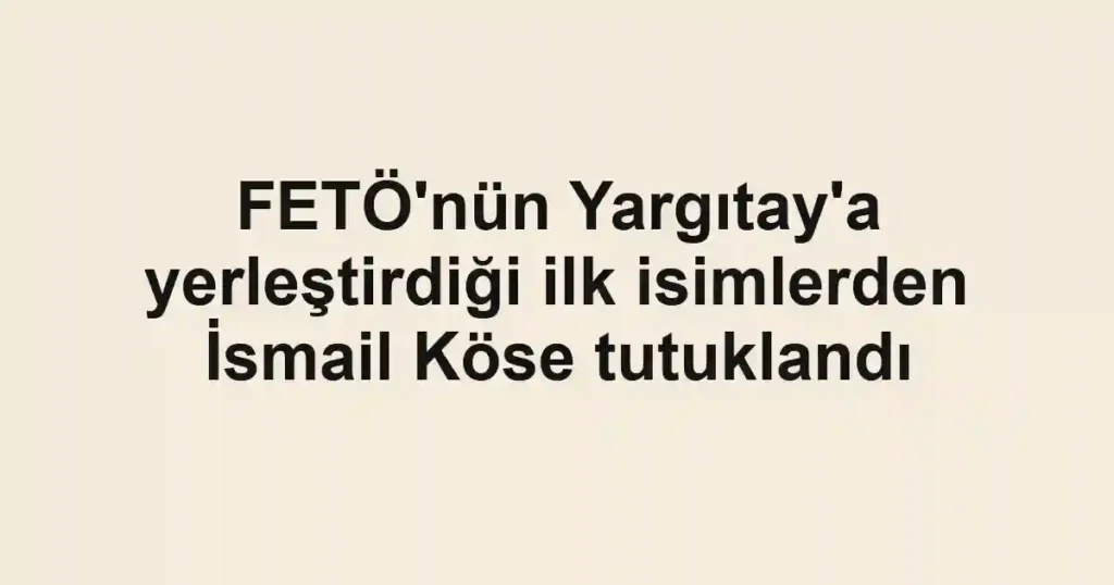 FETÖ'nün Yargıtay'a yerleştirdiği ilk isimlerden İsmail Köse tutuklandı