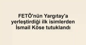 FETÖ'nün Yargıtay'a yerleştirdiği ilk isimlerden İsmail Köse tutuklandı
