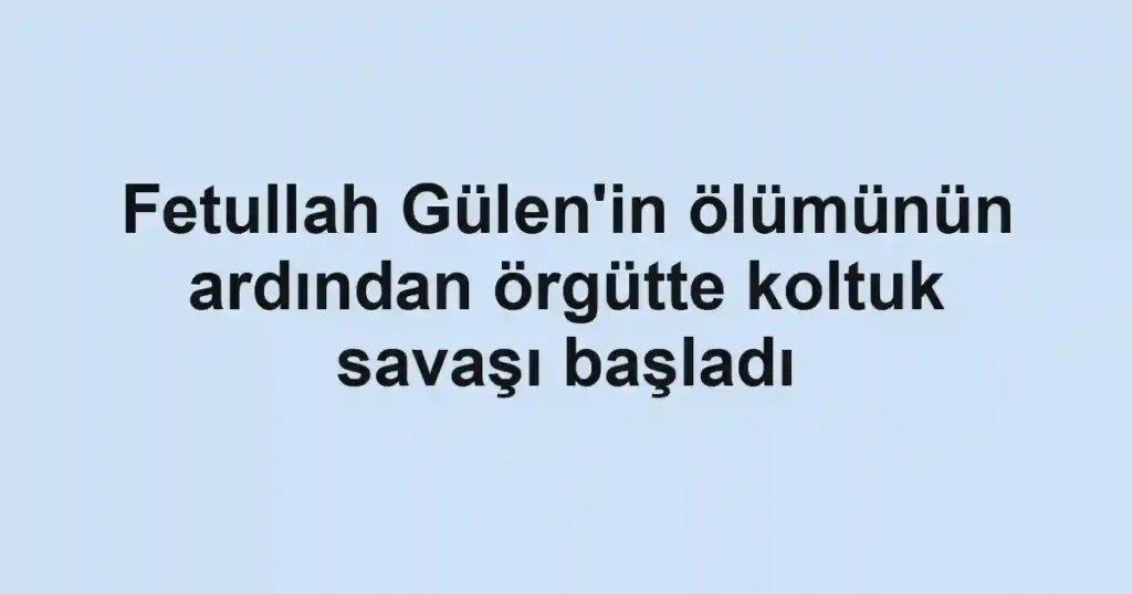 Fetullah Gülen'in ölümünün ardından örgütte koltuk savaşı başladı