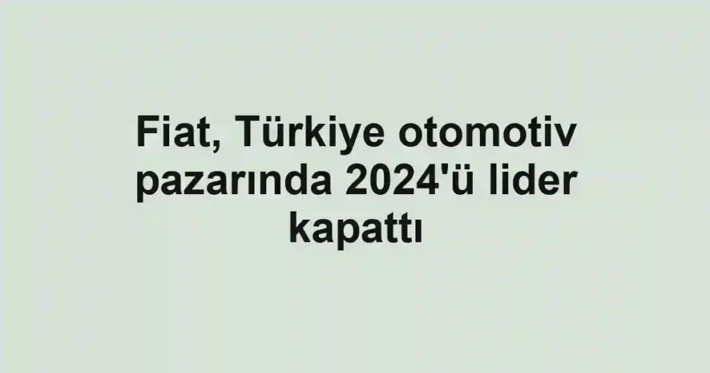 Fiat, Türkiye otomotiv pazarında 2024'ü lider kapattı