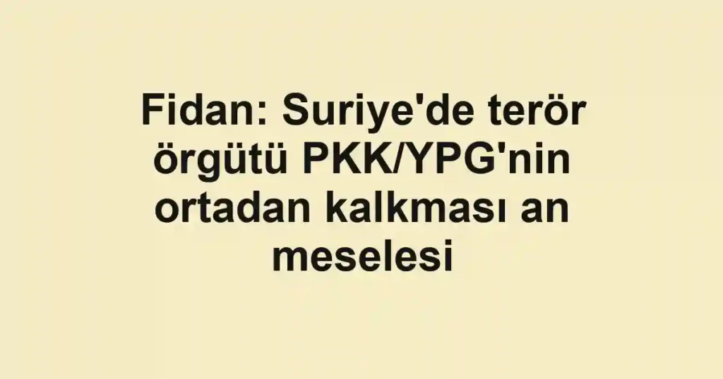 Fidan: Suriye'de terör örgütü PKK/YPG'nin ortadan kalkması an meselesi