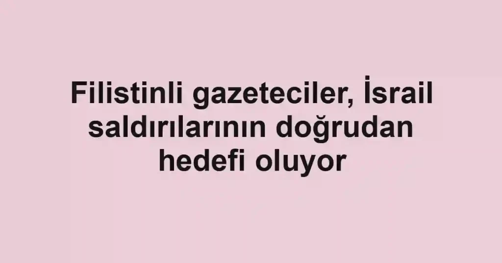 Filistinli gazeteciler, İsrail saldırılarının doğrudan hedefi oluyor