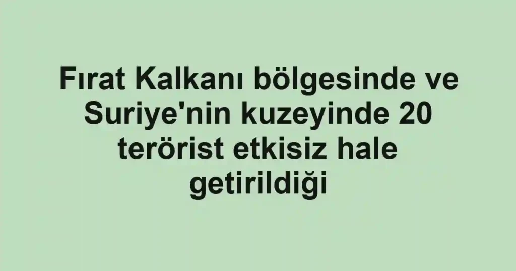 Fırat Kalkanı bölgesinde ve Suriye'nin kuzeyinde 20 terörist etkisiz hale getirildiği