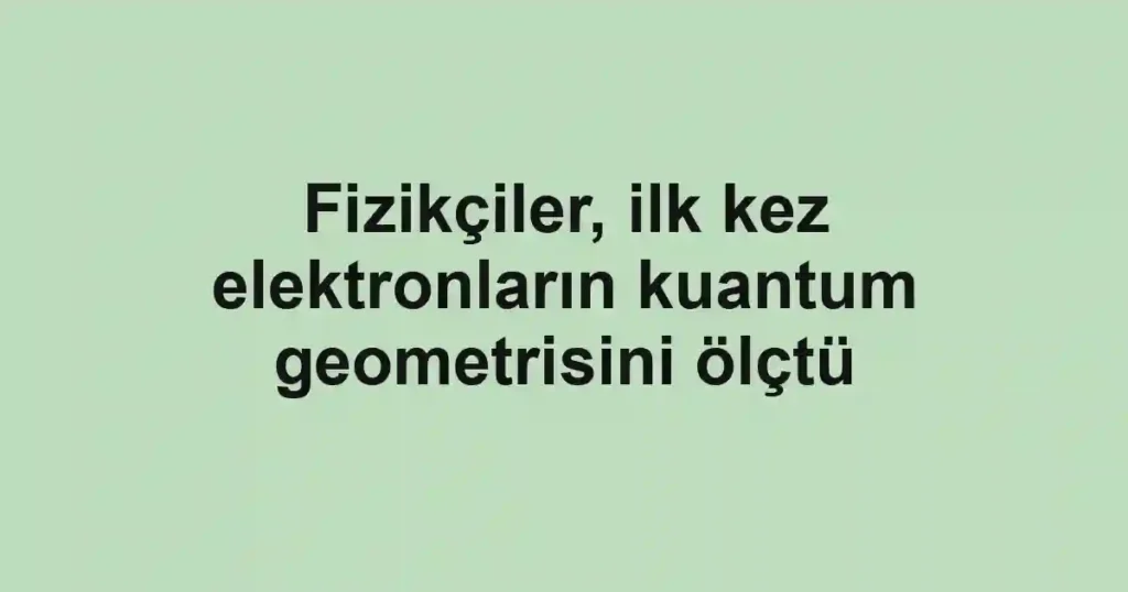 Fizikçiler, ilk kez elektronların kuantum geometrisini ölçtü