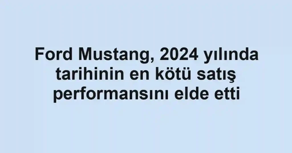 Ford Mustang, 2024 yılında tarihinin en kötü satış performansını elde etti