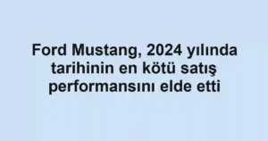 Ford Mustang, 2024 yılında tarihinin en kötü satış performansını elde etti