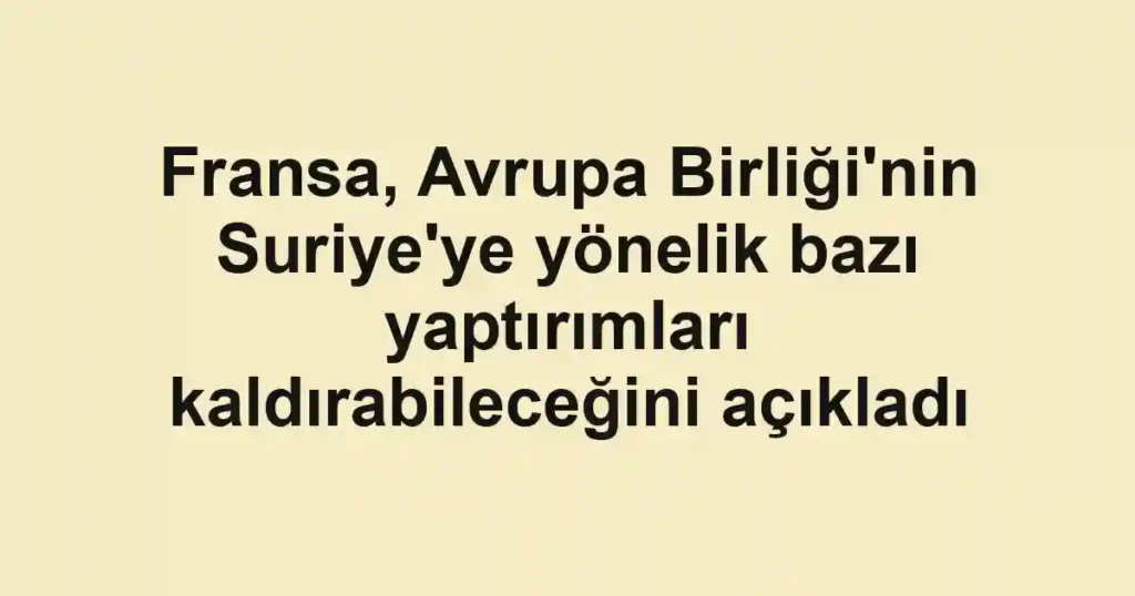 Fransa, Avrupa Birliği'nin Suriye'ye yönelik bazı yaptırımları kaldırabileceğini açıkladı
