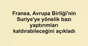 Fransa, Avrupa Birliği'nin Suriye'ye yönelik bazı yaptırımları kaldırabileceğini açıkladı