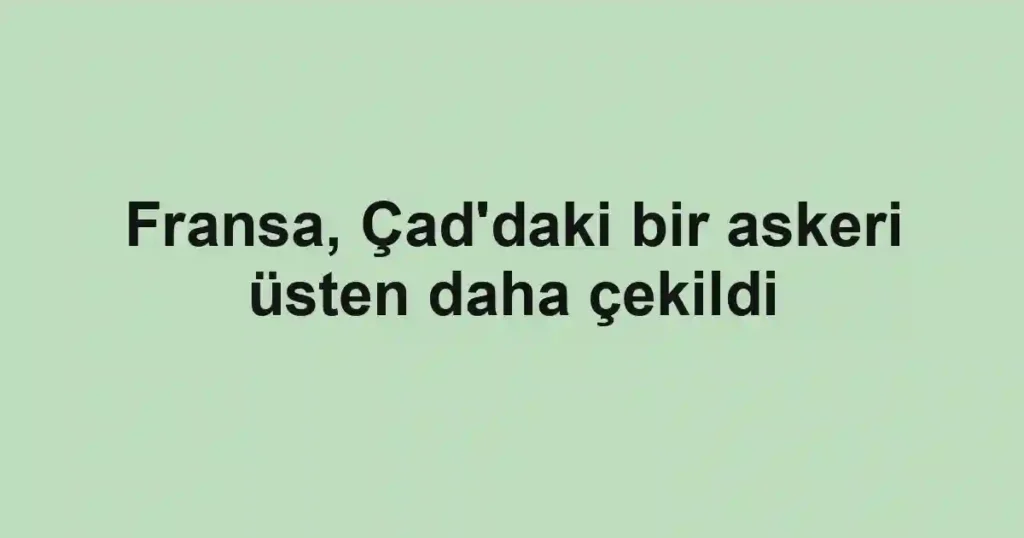 Fransa, Çad'daki bir askeri üsten daha çekildi