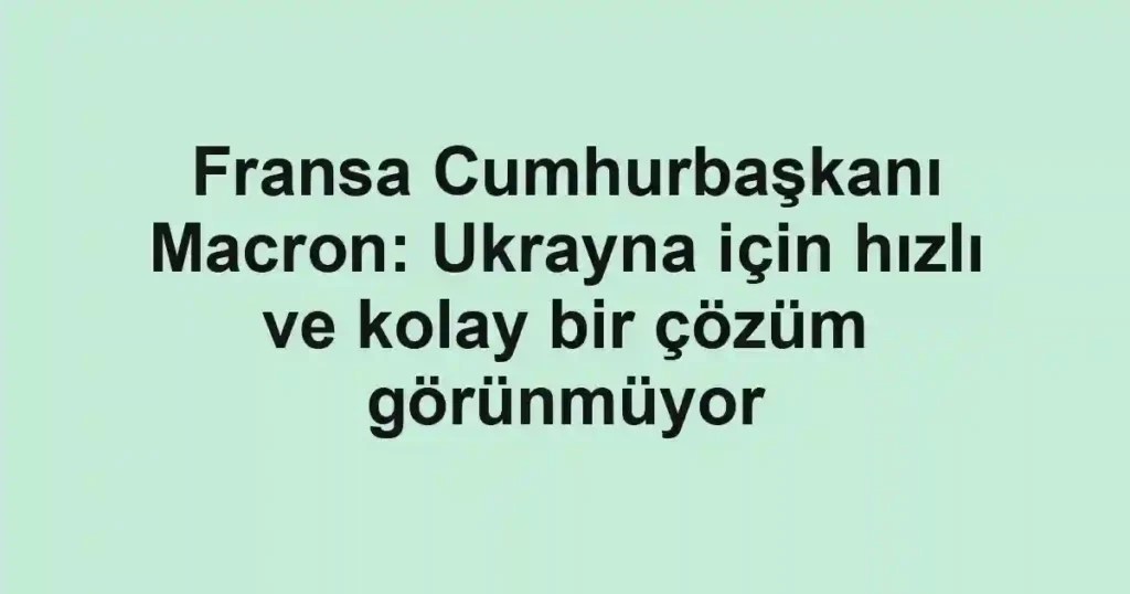 Fransa Cumhurbaşkanı Macron: Ukrayna için hızlı ve kolay bir çözüm görünmüyor