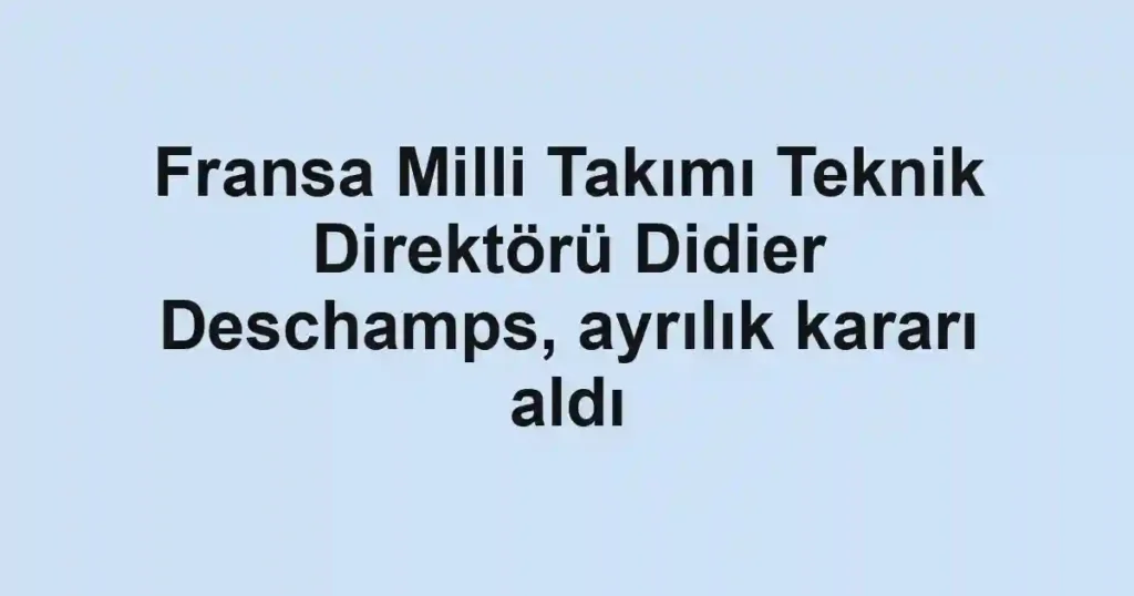 Fransa Milli Takımı Teknik Direktörü Didier Deschamps, ayrılık kararı aldı