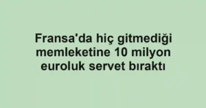 Fransa'da hiç gitmediği memleketine 10 milyon euroluk servet bıraktı