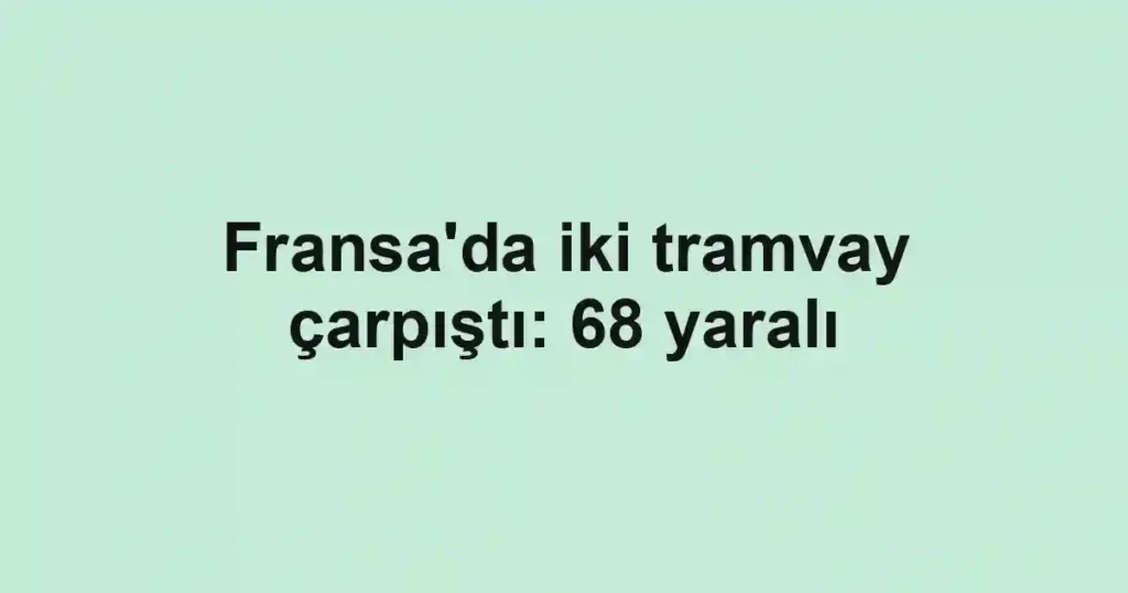 Fransa'da iki tramvay çarpıştı: 68 yaralı