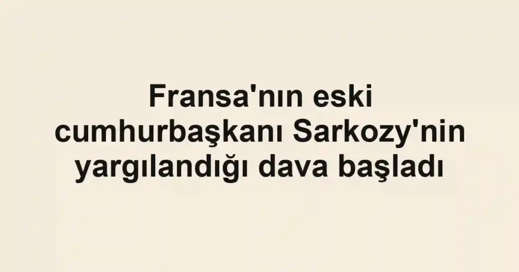 Fransa'nın eski cumhurbaşkanı Sarkozy'nin yargılandığı dava başladı