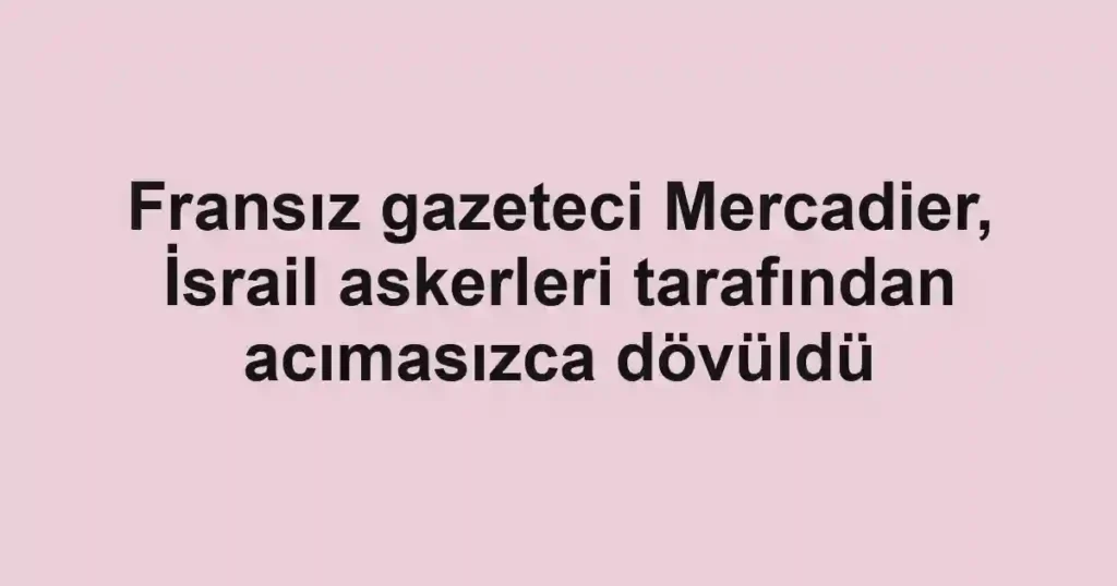 Fransız gazeteci Mercadier, İsrail askerleri tarafından acımasızca dövüldü
