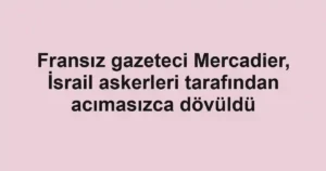 Fransız gazeteci Mercadier, İsrail askerleri tarafından acımasızca dövüldü