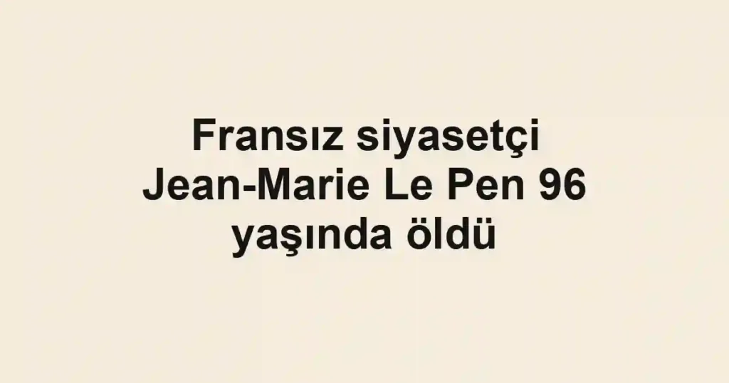 Fransız siyasetçi Jean-Marie Le Pen 96 yaşında öldü