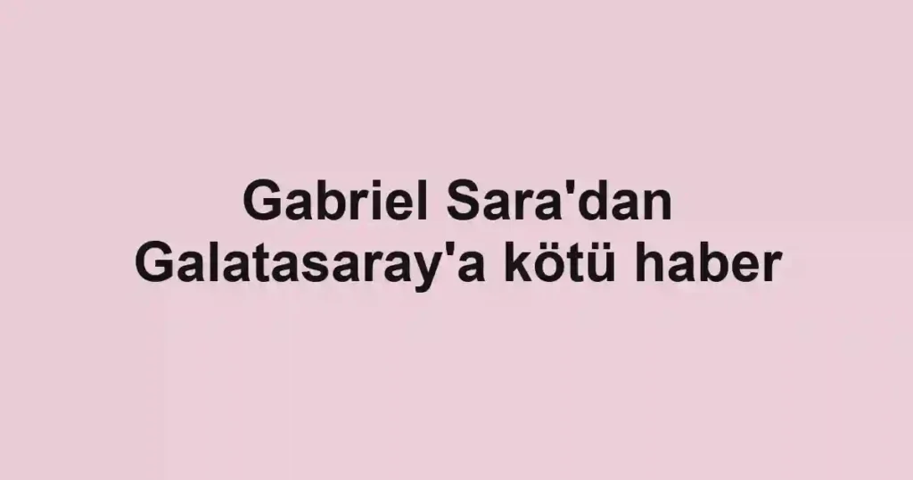 Gabriel Sara'dan Galatasaray'a kötü haber