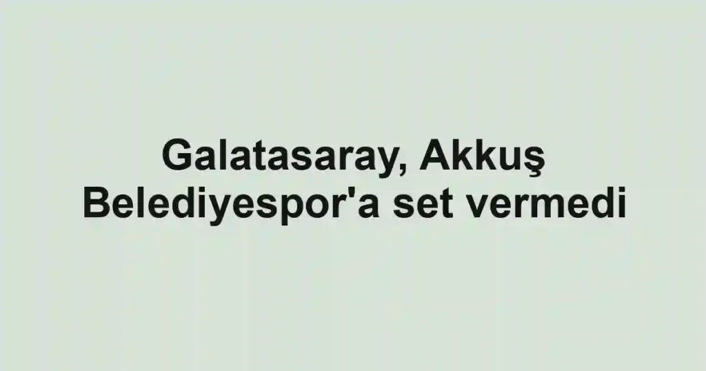 Galatasaray, Akkuş Belediyespor'a set vermedi