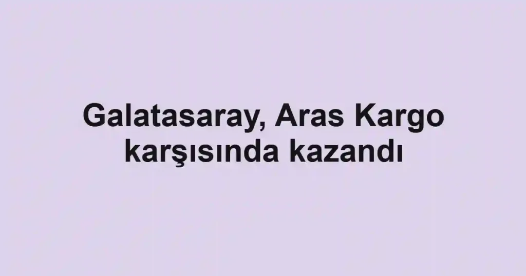 Galatasaray, Aras Kargo karşısında kazandı