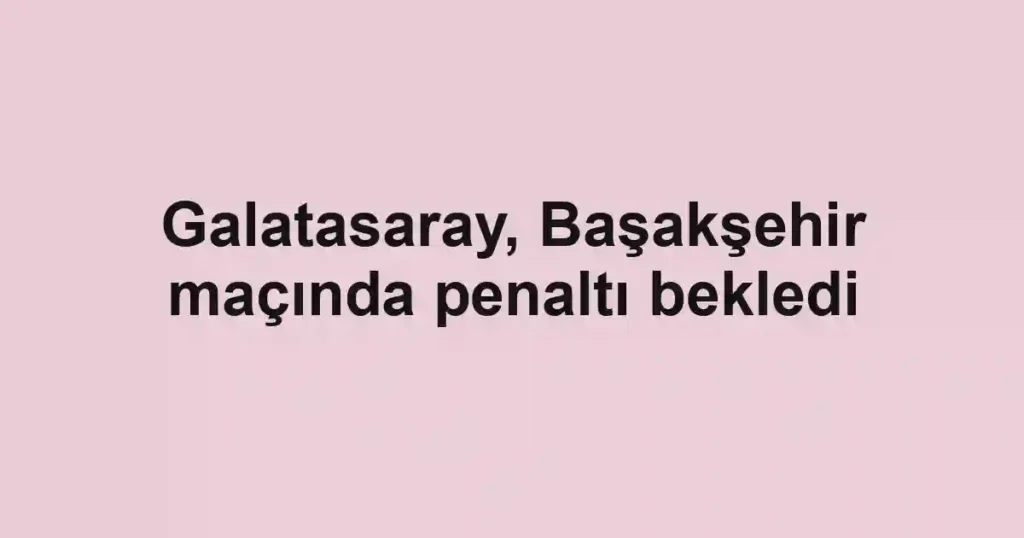 Galatasaray, Başakşehir maçında penaltı bekledi