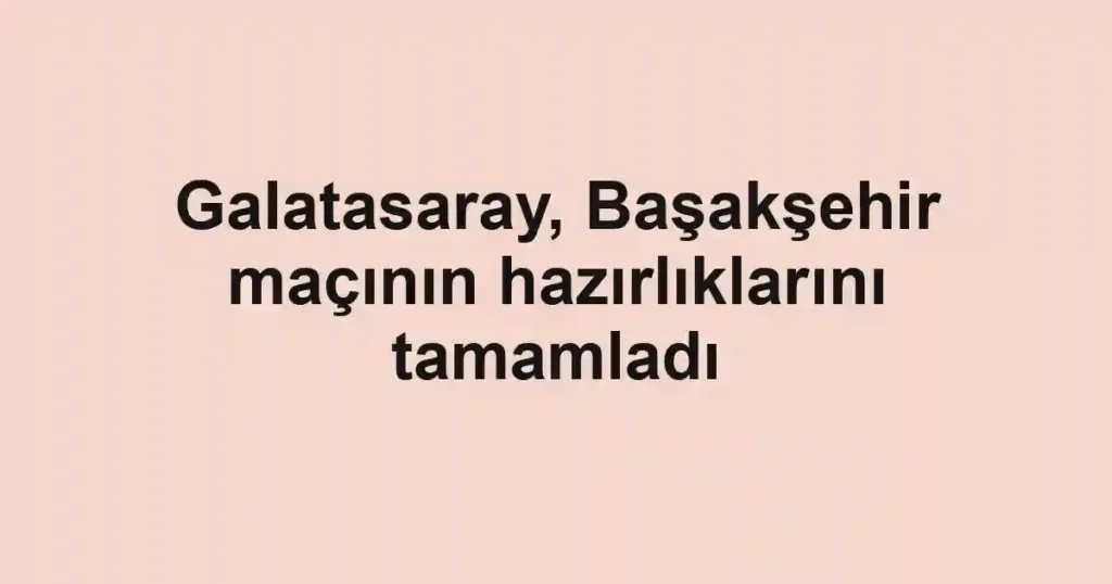 Galatasaray, Başakşehir maçının hazırlıklarını tamamladı