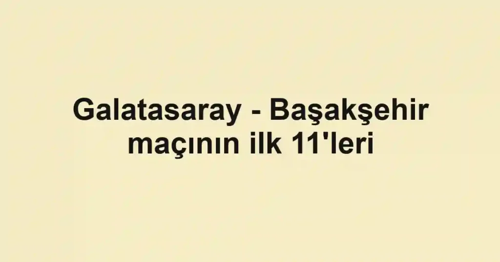 Galatasaray - Başakşehir maçının ilk 11'leri