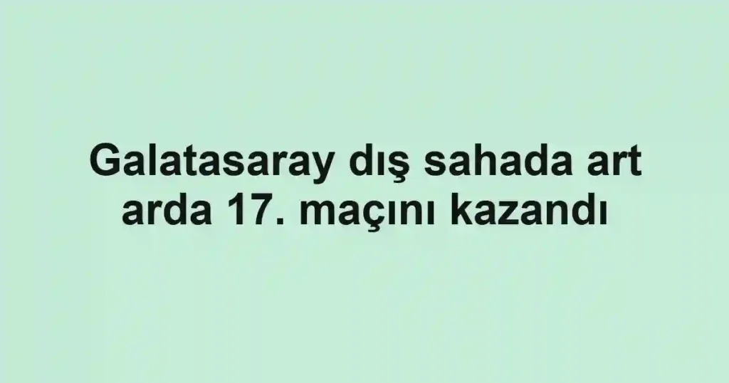 Galatasaray dış sahada art arda 17. maçını kazandı