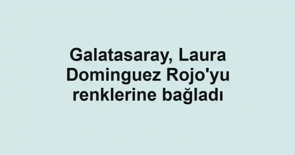 Galatasaray, Laura Dominguez Rojo'yu renklerine bağladı