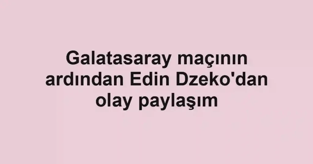 Galatasaray maçının ardından Edin Dzeko'dan olay paylaşım