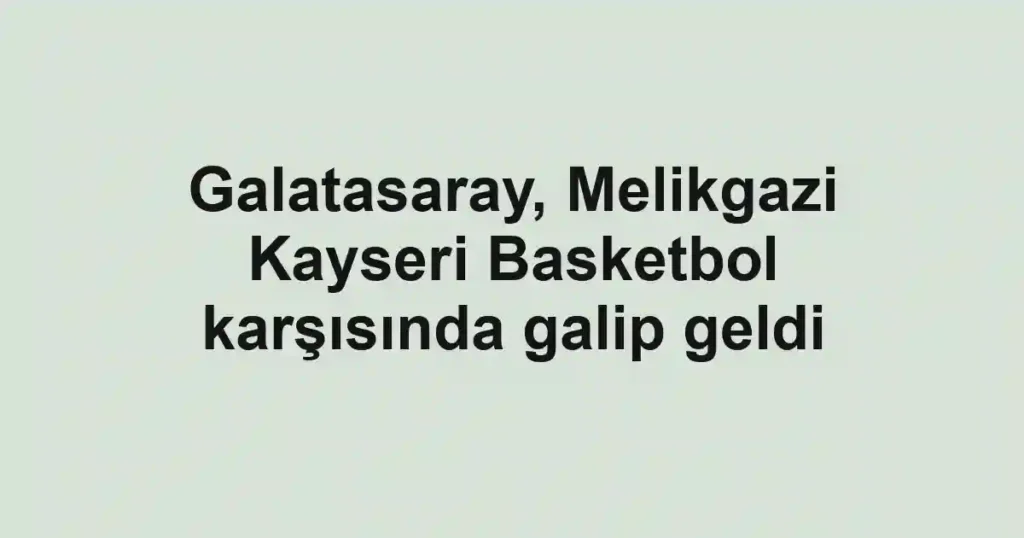 Galatasaray, Melikgazi Kayseri Basketbol karşısında galip geldi