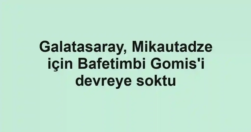 Galatasaray, Mikautadze için Bafetimbi Gomis'i devreye soktu