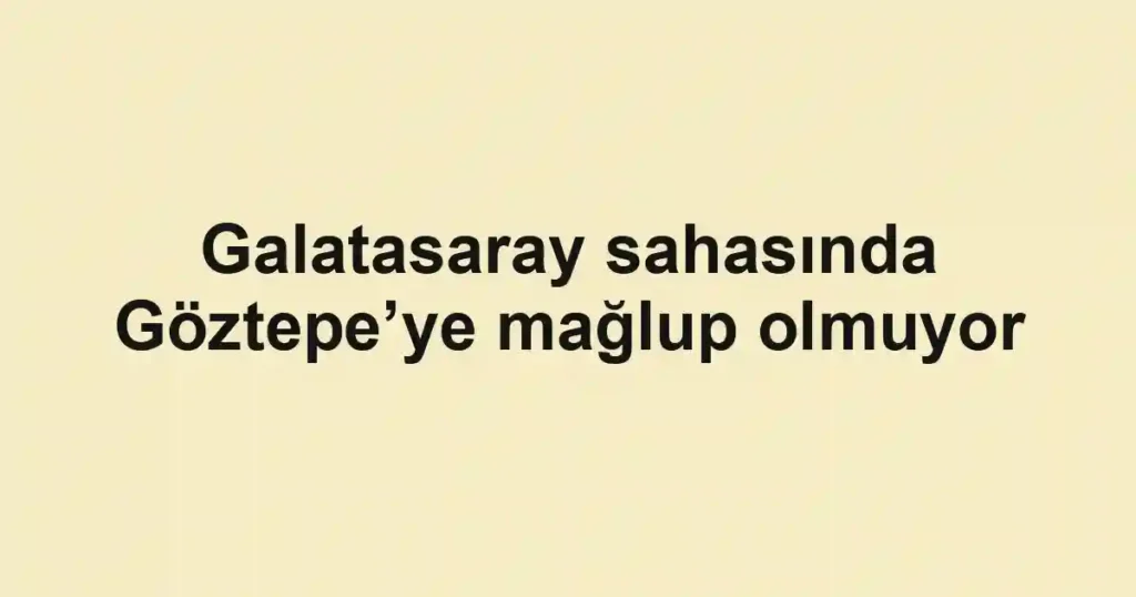 Galatasaray sahasında Göztepe’ye mağlup olmuyor