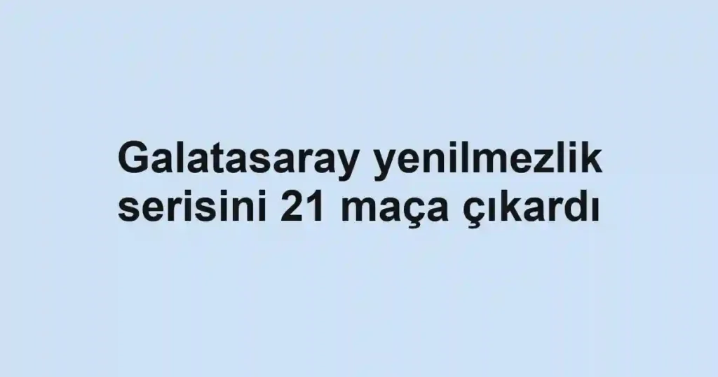 Galatasaray yenilmezlik serisini 21 maça çıkardı