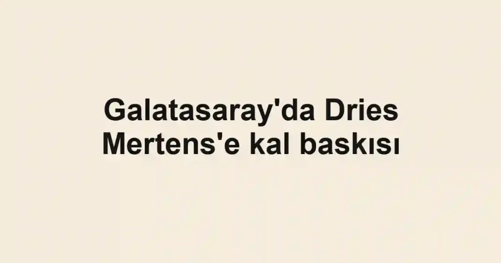 Galatasaray'da Dries Mertens'e kal baskısı