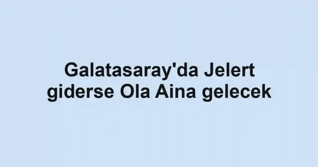 Galatasaray'da Jelert giderse Ola Aina gelecek