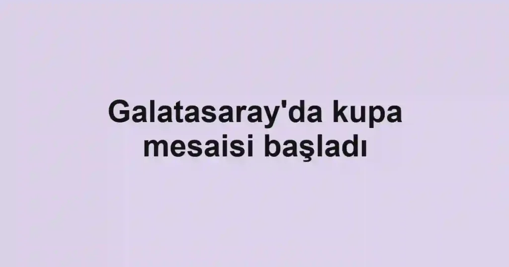 Galatasaray'da kupa mesaisi başladı