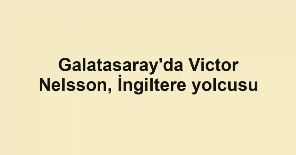 Galatasaray'da Victor Nelsson, İngiltere yolcusu